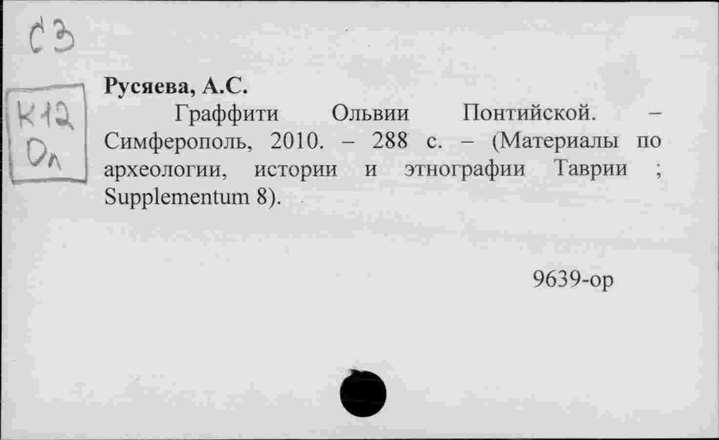 ﻿Русяева, A.C.
Граффити Ольвии Понтийской.
Симферополь, 2010. - 288 с. - (Материалы по археологии, истории и этнографии Таврии ;
Suppiementum 8).
9639-ор